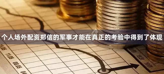 个人场外配资郑信的军事才能在真正的考验中得到了体现