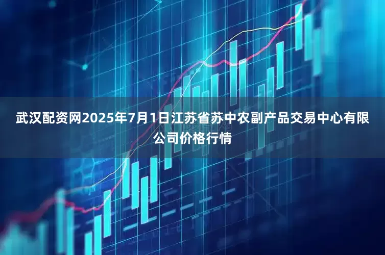 武汉配资网2025年7月1日江苏省苏中农副产品交易中心有限公司价格行情