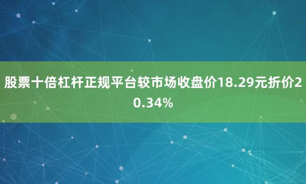 股票十倍杠杆正规平台较市场收盘价18.29元折价20.34%