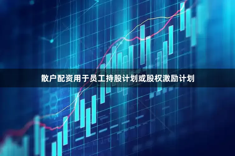散户配资用于员工持股计划或股权激励计划