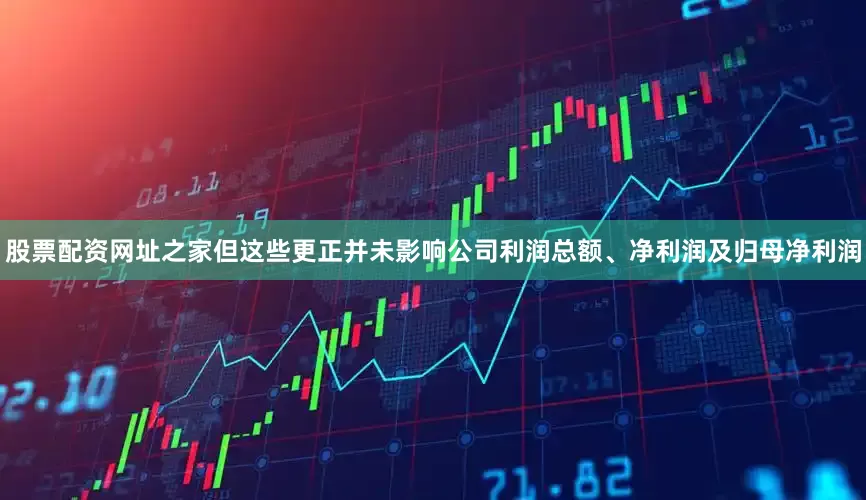 股票配资网址之家但这些更正并未影响公司利润总额、净利润及归母净利润