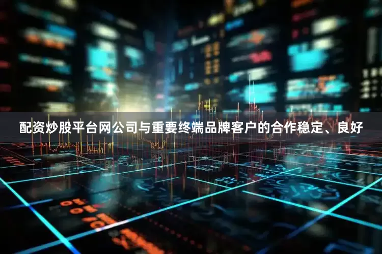 配资炒股平台网公司与重要终端品牌客户的合作稳定、良好