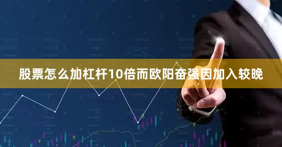 股票怎么加杠杆10倍而欧阳奋强因加入较晚