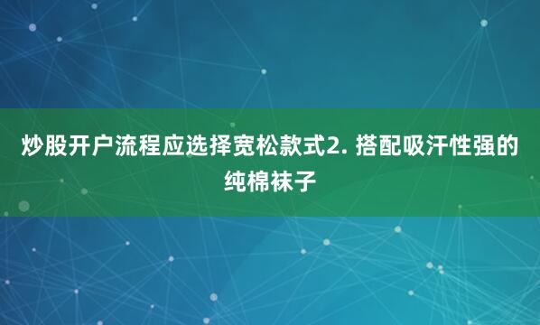 炒股开户流程应选择宽松款式2. 搭配吸汗性强的纯棉袜子