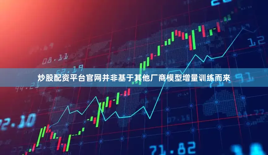 炒股配资平台官网并非基于其他厂商模型增量训练而来