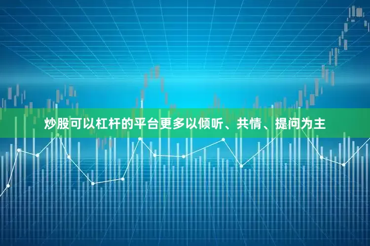 炒股可以杠杆的平台更多以倾听、共情、提问为主