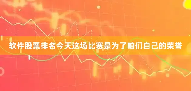 软件股票排名今天这场比赛是为了咱们自己的荣誉