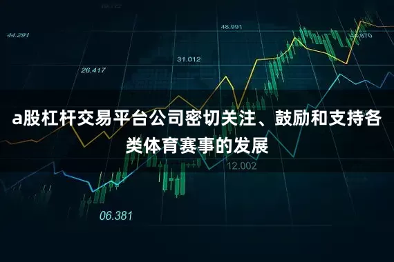 a股杠杆交易平台公司密切关注、鼓励和支持各类体育赛事的发展