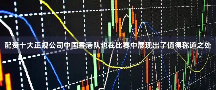 配资十大正规公司中国香港队也在比赛中展现出了值得称道之处