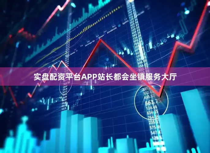 实盘配资平台APP站长都会坐镇服务大厅