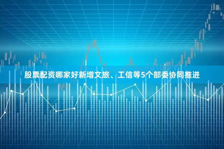 股票配资哪家好新增文旅、工信等5个部委协同推进