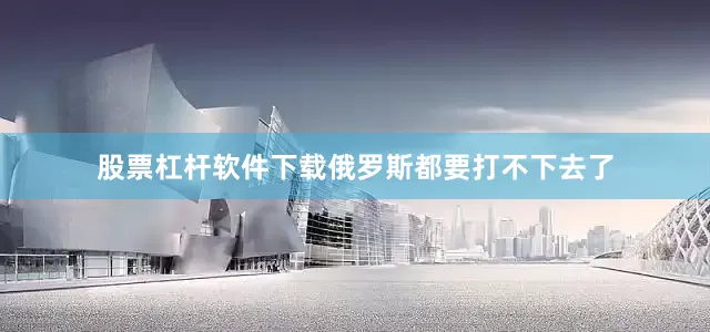 股票杠杆软件下载俄罗斯都要打不下去了
